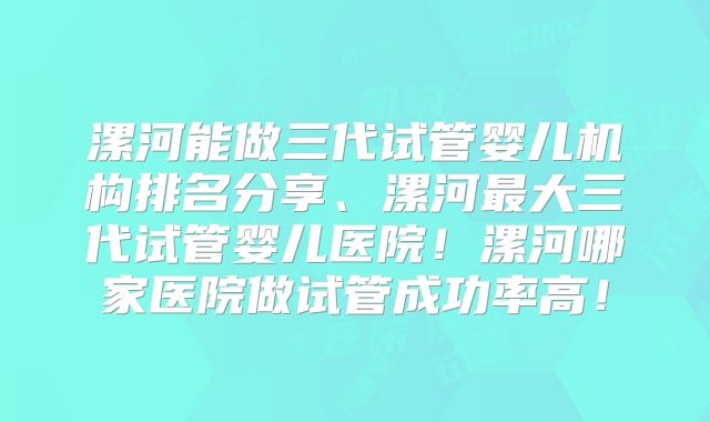 漯河能做三代试管婴儿机构排名分享、漯河最大三代试管婴儿医院！漯河哪家医院做试管成功率高！