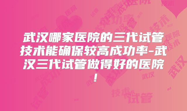 武汉哪家医院的三代试管技术能确保较高成功率-武汉三代试管做得好的医院！