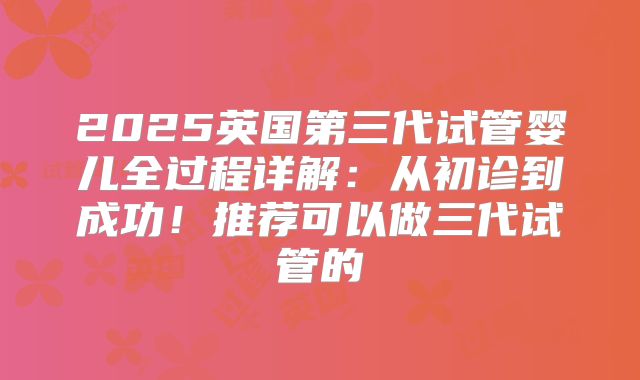 2025英国第三代试管婴儿全过程详解：从初诊到成功！推荐可以做三代试管的