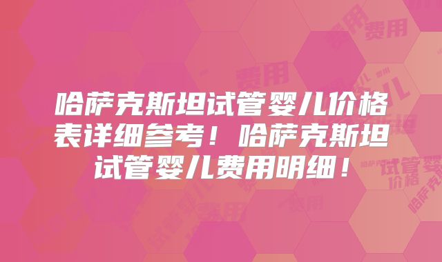 哈萨克斯坦试管婴儿价格表详细参考！哈萨克斯坦试管婴儿费用明细！