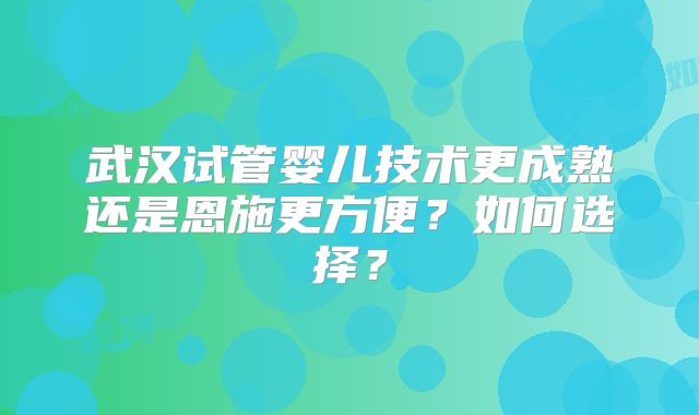 武汉试管婴儿技术更成熟还是恩施更方便？如何选择？