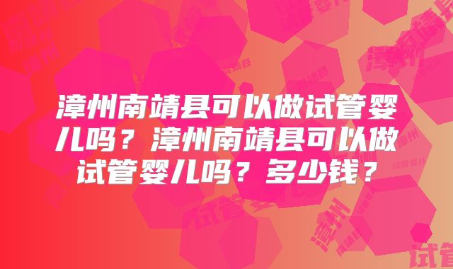 漳州南靖县可以做试管婴儿吗？漳州南靖县可以做试管婴儿吗？多少钱？