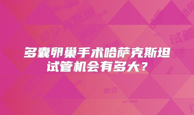 多囊卵巢手术哈萨克斯坦试管机会有多大？