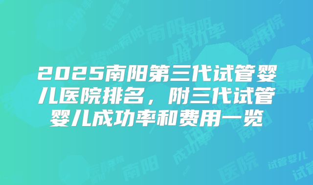 2025南阳第三代试管婴儿医院排名，附三代试管婴儿成功率和费用一览