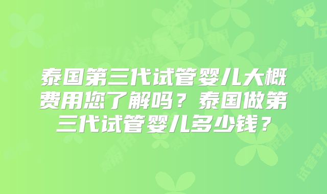 泰国第三代试管婴儿大概费用您了解吗?泰国做第三代试管婴儿多少钱?