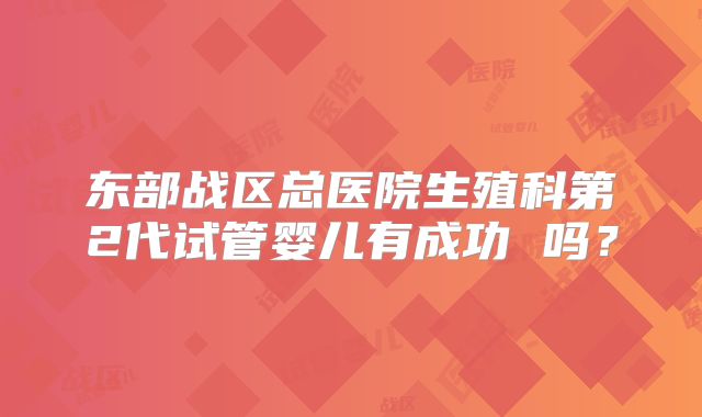 东部战区总医院生殖科第2代试管婴儿有成功 吗？