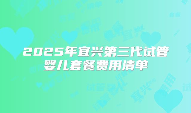 2025年宜兴第三代试管婴儿套餐费用清单