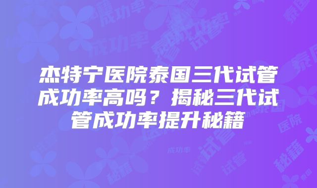 杰特宁医院泰国三代试管成功率高吗？揭秘三代试管成功率提升秘籍