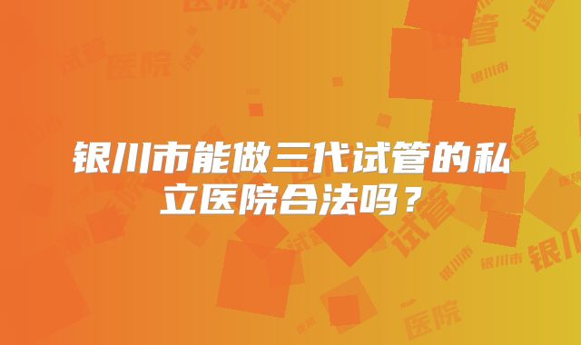 银川市能做三代试管的私立医院合法吗？