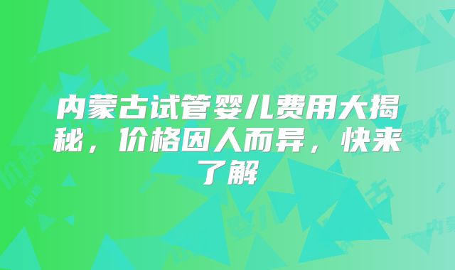 内蒙古试管婴儿费用大揭秘,价格因人而异,快来了解