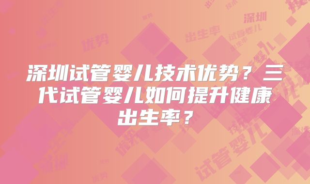 深圳试管婴儿技术优势？三代试管婴儿如何提升健康出生率？