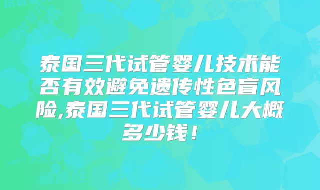 泰国三代试管婴儿技术能否有效避免遗传性色盲风险,泰国三代试管婴儿大概多少钱！