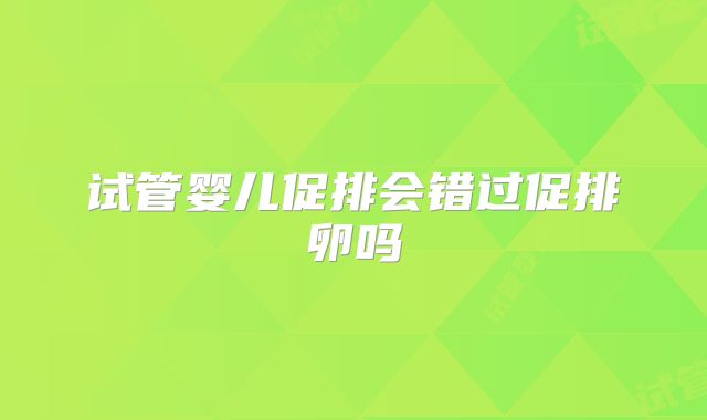 试管婴儿促排会错过促排卵吗