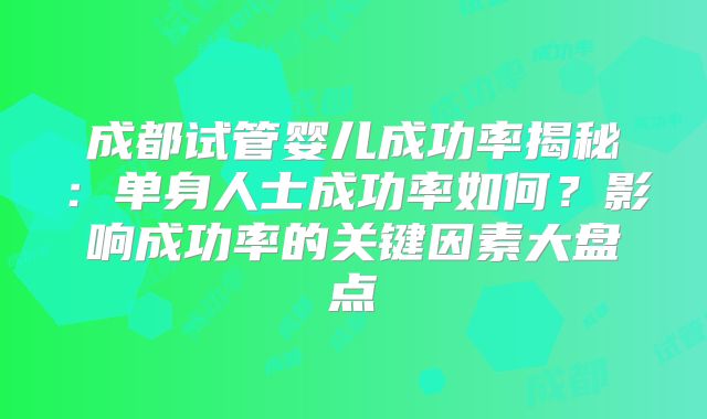 成都试管婴儿成功率揭秘：单身人士成功率如何？影响成功率的关键因素大盘点