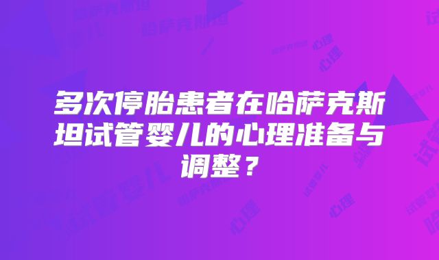 多次停胎患者在哈萨克斯坦试管婴儿的心理准备与调整？