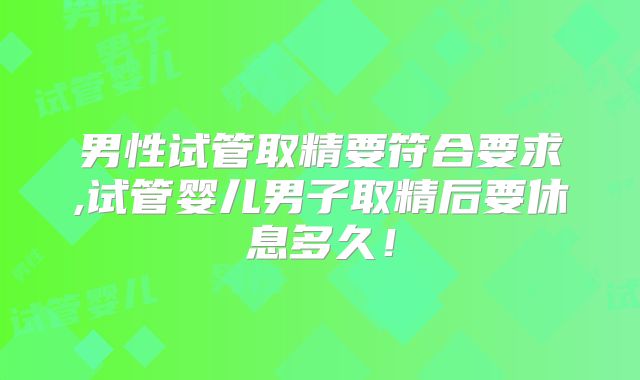 男性试管取精要符合要求,试管婴儿男子取精后要休息多久!