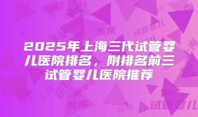 2025年上海三代试管婴儿医院排名，附排名前三试管婴儿医院推荐