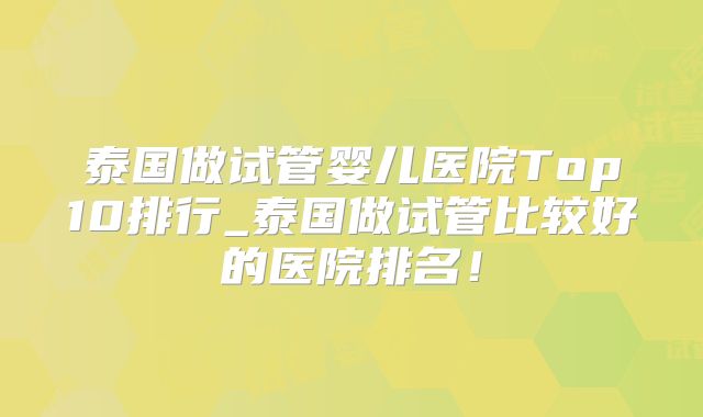 泰国做试管婴儿医院Top10排行_泰国做试管比较好的医院排名！