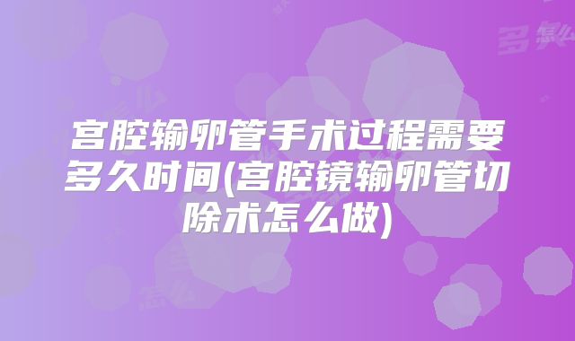 宫腔输卵管手术过程需要多久时间(宫腔镜输卵管切除术怎么做)