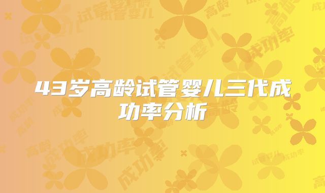 43岁高龄试管婴儿三代成功率分析