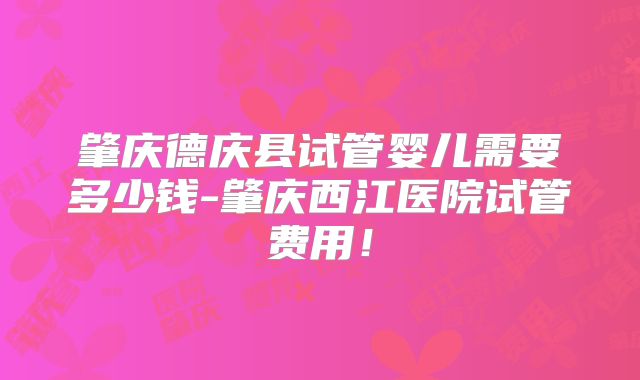 肇庆德庆县试管婴儿需要多少钱-肇庆西江医院试管费用！