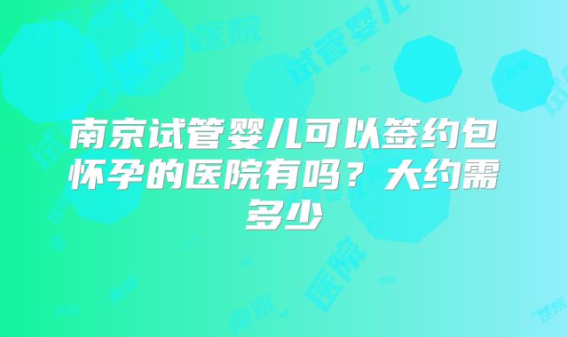 南京试管婴儿可以签约包怀孕的医院有吗？大约需多少