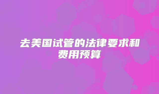 去美国试管的法律要求和费用预算