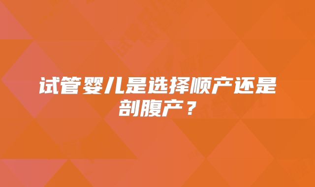 试管婴儿是选择顺产还是剖腹产？