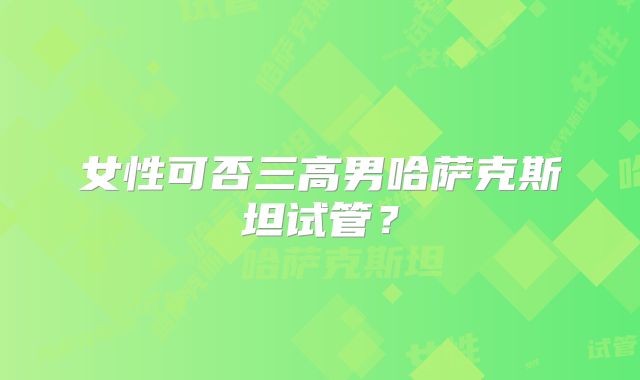 女性可否三高男哈萨克斯坦试管？
