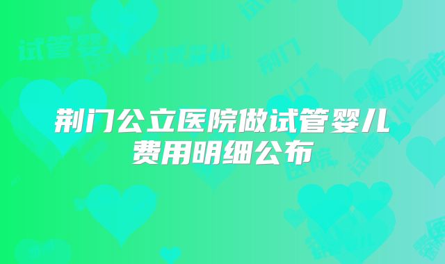 荆门公立医院做试管婴儿费用明细公布