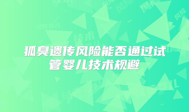 狐臭遗传风险能否通过试管婴儿技术规避