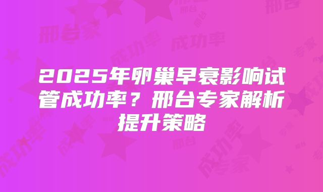 2025年卵巢早衰影响试管成功率？邢台专家解析提升策略