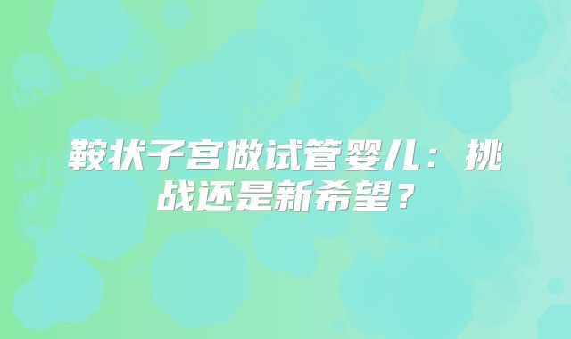 鞍状子宫做试管婴儿：挑战还是新希望？