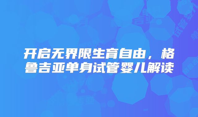 开启无界限生育自由,格鲁吉亚单身试管婴儿解读