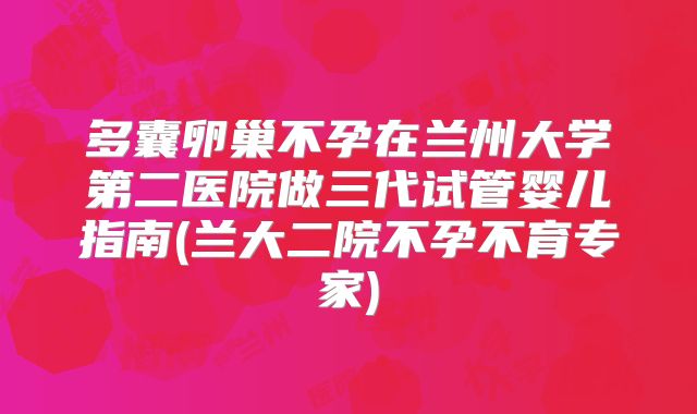 多囊卵巢不孕在兰州大学第二医院做三代试管婴儿指南(兰大二院不孕不育专家)