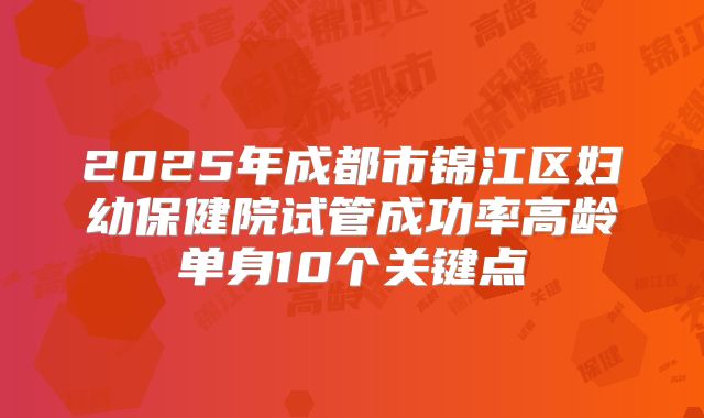 2025年成都市锦江区妇幼保健院试管成功率高龄单身10个关键点