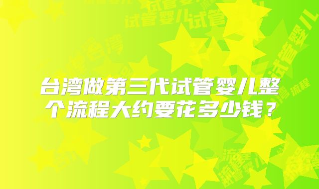 台湾做第三代试管婴儿整个流程大约要花多少钱？