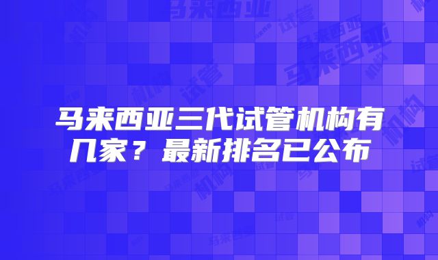 马来西亚三代试管机构有几家？最新排名已公布