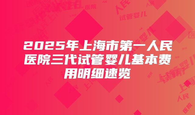 2025年上海市第一人民医院三代试管婴儿基本费用明细速览