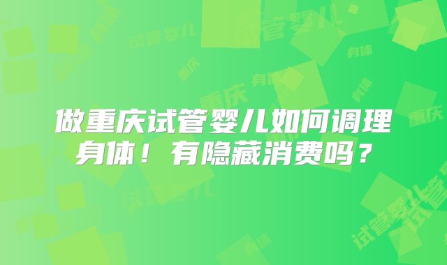 做重庆试管婴儿如何调理身体!有隐藏消费吗?