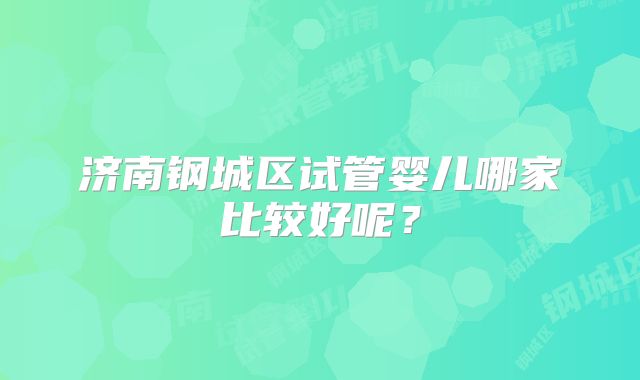 济南钢城区试管婴儿哪家比较好呢?