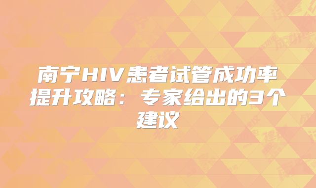 南宁HIV患者试管成功率提升攻略：专家给出的3个建议