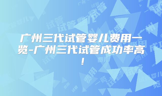 广州三代试管婴儿费用一览-广州三代试管成功率高！
