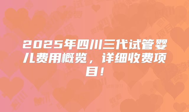 2025年四川三代试管婴儿费用概览，详细收费项目！