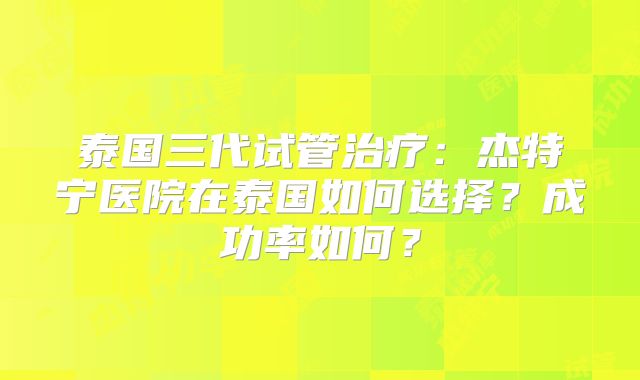 泰国三代试管治疗：杰特宁医院在泰国如何选择？成功率如何？