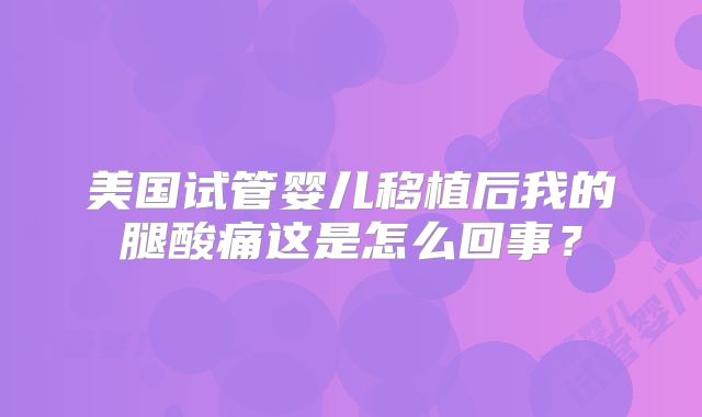 美国试管婴儿移植后我的腿酸痛这是怎么回事？