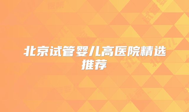 北京试管婴儿高医院精选推荐