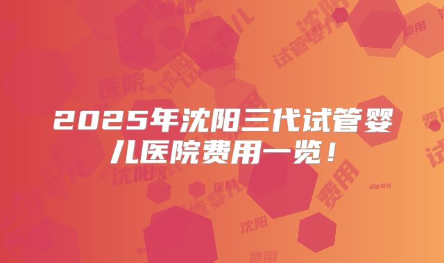 2025年沈阳三代试管婴儿医院费用一览!