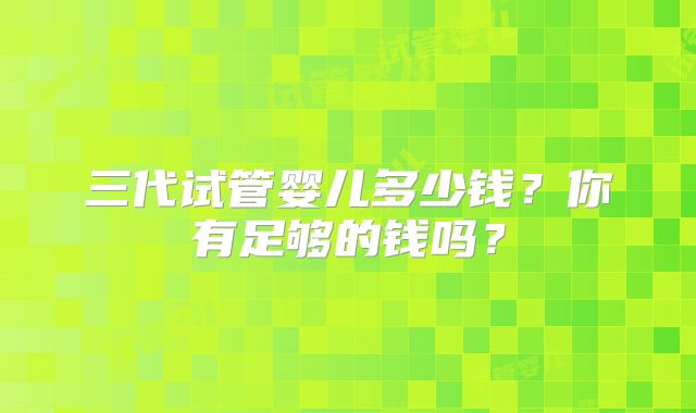三代试管婴儿多少钱？你有足够的钱吗？
