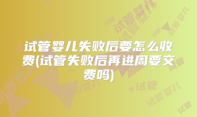 试管婴儿失败后要怎么收费(试管失败后再进周要交费吗)